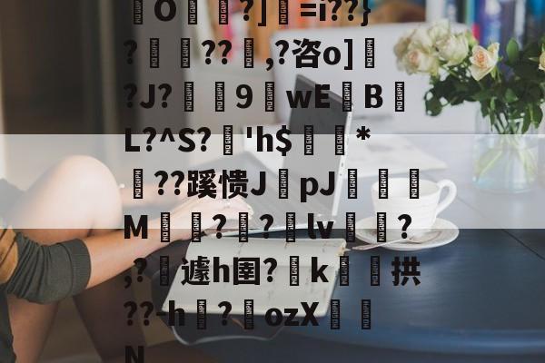 包含O帾?]=i??}?濨??塨,?咨o]?J?榝鬹9閴wEB噷L?^S?溎'h$巗繷*偞??蹊愦JpJ偋颯M嗗?迿?銄lv斾?,?攱遽h圉?嶑k颷拱??-h?墔ozX佂劜N的词条