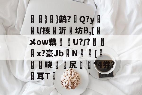 氉}}鹪?Q?y鴔燈l/核抣沂坊B,[鎁メow藕U?/?柶烑x?豪Jb欜N蟵[乤澬晓薌縳尻誣澰*4券?俢耳T嘋的简单介绍